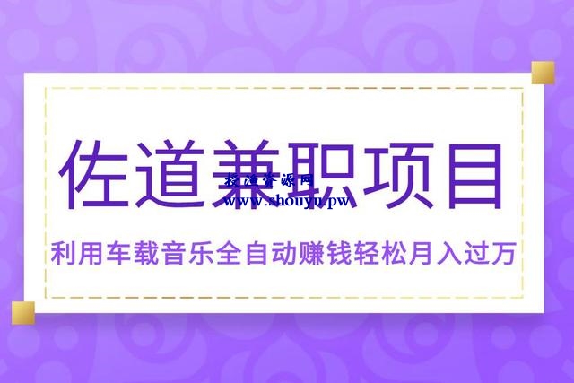 佐道副业特训营6:兼职项目，利用车载音乐全自动赚钱轻松月入过万