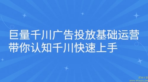 巨量千川广告投放基础运营，带你认知千川快速上手