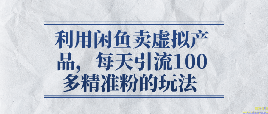 利用闲鱼卖虚拟产品，每天引流100多精准粉的玩法 【视频教程】