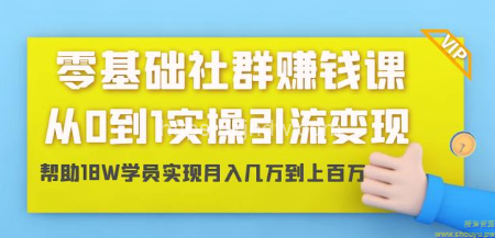 零基础社群赚钱课：从0到1实操引流变现，帮助18W学员实现月入几万到上百万