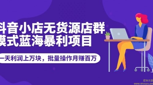 抖音小店无货源店群模式蓝海暴利项目：一天利润上万块，批量操作月赚百万